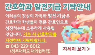 간호학과 발전기금 기탁안내 /
여러분의 정성이 가득한 발전기금은 간호학과 학생들이 전문 간호인으로 성장하는데 소중하게 사용될 것입니다. 기부 시 간호학과를 지정하여 기탁바랍니다. /
Tel: 043-229-8012 (청주대학교 대외협력팀) /
자세히 보기 >