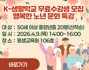 K-생활학교 무료수강생 모집
행복한 노년 문화 특강
대상: 50세 이상 중장년층 20명(선착순)
일시: 2026.4.9.(목) 14:00~16:00
장소: 평생교육원 106호
바로가기
